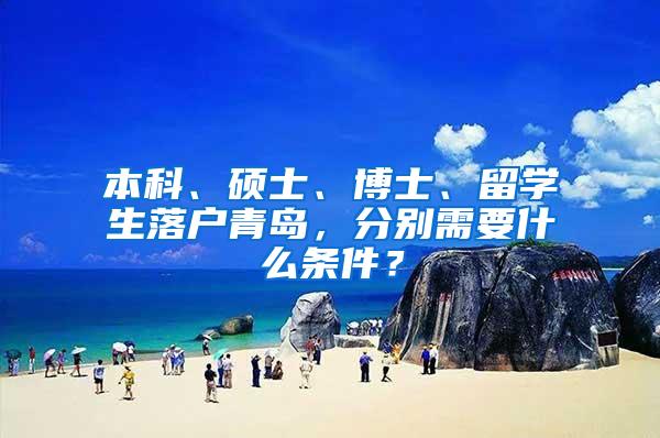 本科、硕士、博士、留学生落户青岛，分别需要什么条件？
