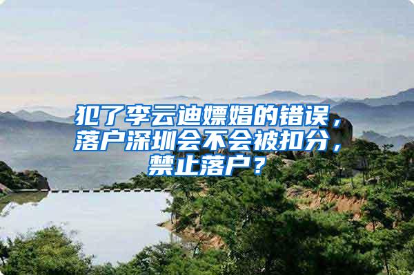 犯了李云迪嫖娼的错误，落户深圳会不会被扣分，禁止落户？