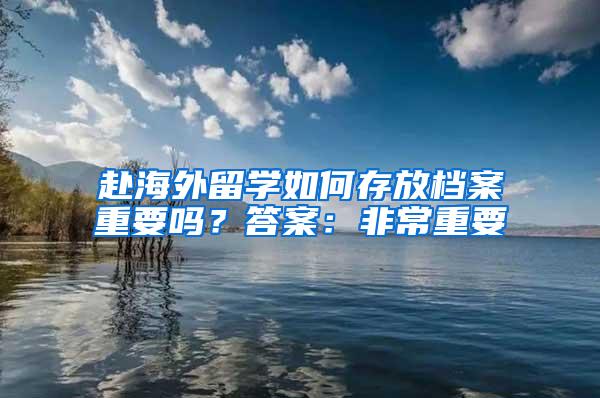 赴海外留学如何存放档案重要吗？答案：非常重要