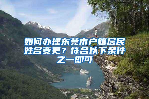 如何办理东莞市户籍居民姓名变更？符合以下条件之一即可