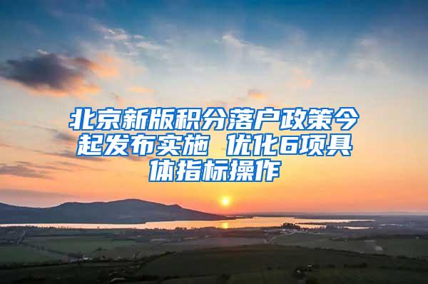 北京新版积分落户政策今起发布实施 优化6项具体指标操作