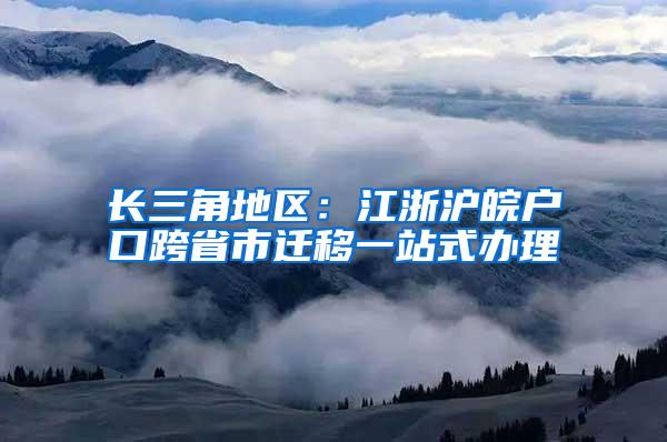 长三角地区：江浙沪皖户口跨省市迁移一站式办理