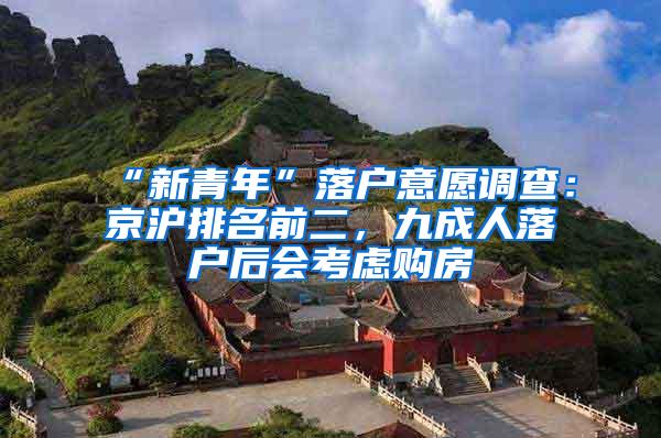 “新青年”落户意愿调查：京沪排名前二，九成人落户后会考虑购房