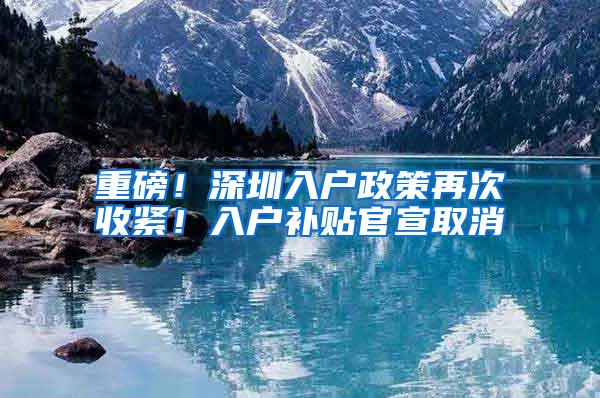 重磅！深圳入户政策再次收紧！入户补贴官宣取消