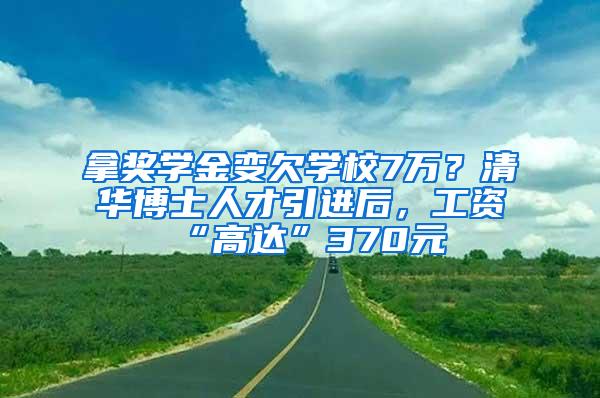 拿奖学金变欠学校7万？清华博士人才引进后，工资“高达”370元