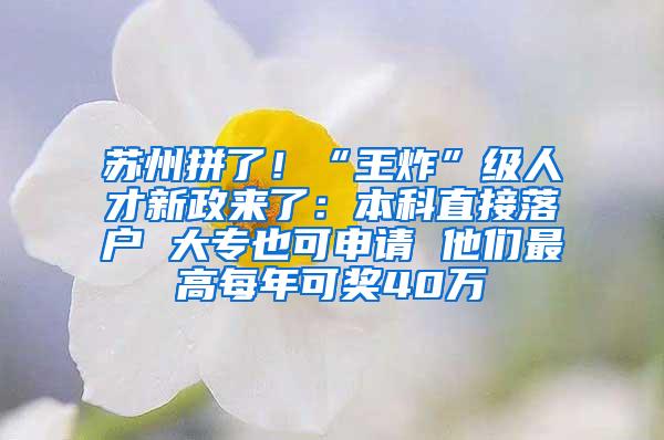 苏州拼了！“王炸”级人才新政来了：本科直接落户 大专也可申请 他们最高每年可奖40万