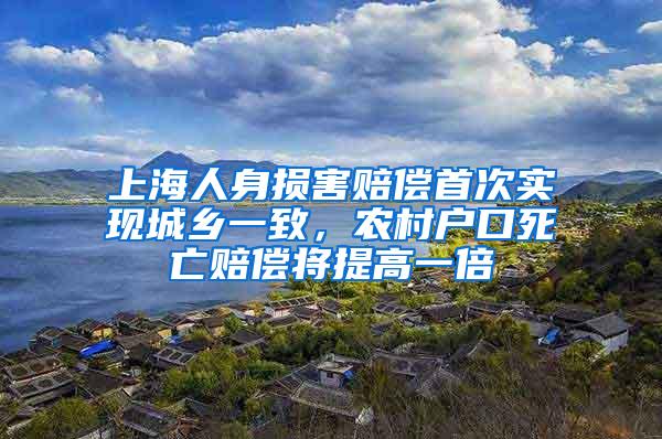上海人身损害赔偿首次实现城乡一致，农村户口死亡赔偿将提高一倍