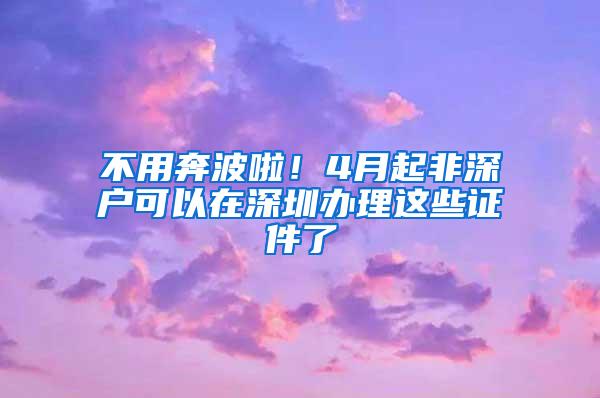 不用奔波啦！4月起非深户可以在深圳办理这些证件了