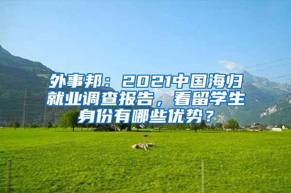 外事邦：2021中国海归就业调查报告，看留学生身份有哪些优势？