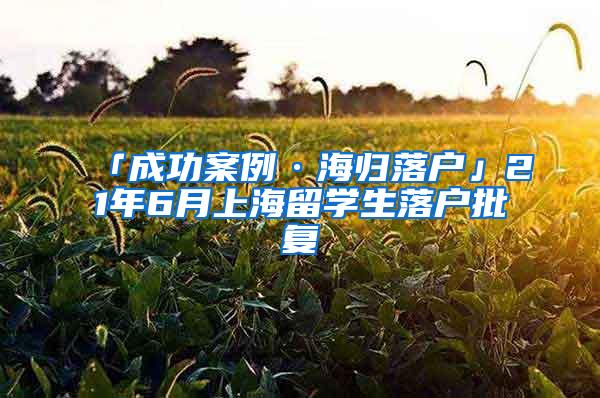 「成功案例·海归落户」21年6月上海留学生落户批复