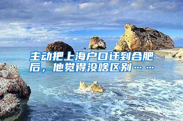 主动把上海户口迁到合肥后，他觉得没啥区别……
