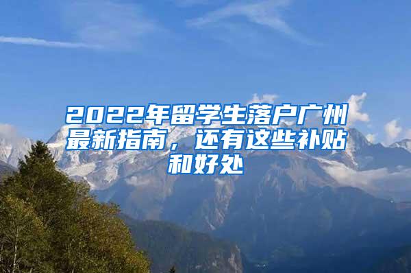 2022年留学生落户广州最新指南，还有这些补贴和好处