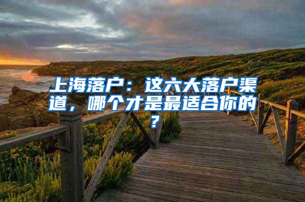 上海落户：这六大落户渠道，哪个才是最适合你的？