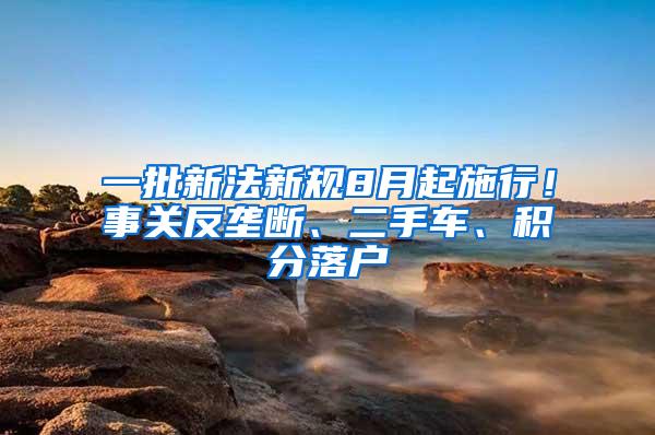 一批新法新规8月起施行！事关反垄断、二手车、积分落户