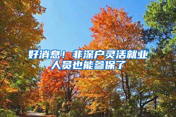 好消息！非深户灵活就业人员也能参保了