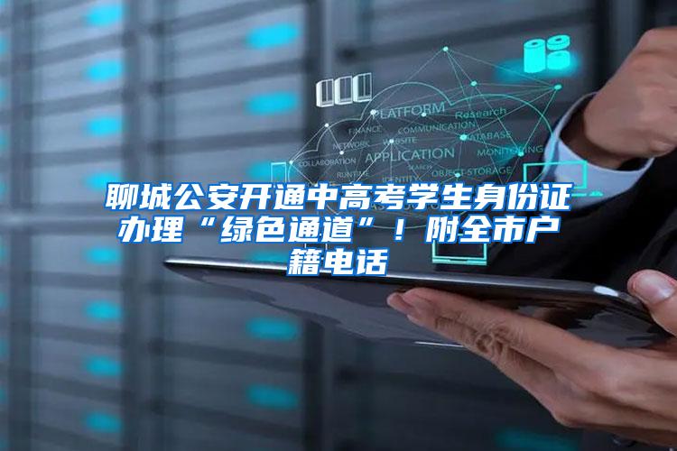 聊城公安开通中高考学生身份证办理“绿色通道”！附全市户籍电话