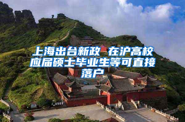 上海出台新政 在沪高校应届硕士毕业生等可直接落户