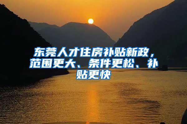 东莞人才住房补贴新政，范围更大、条件更松、补贴更快