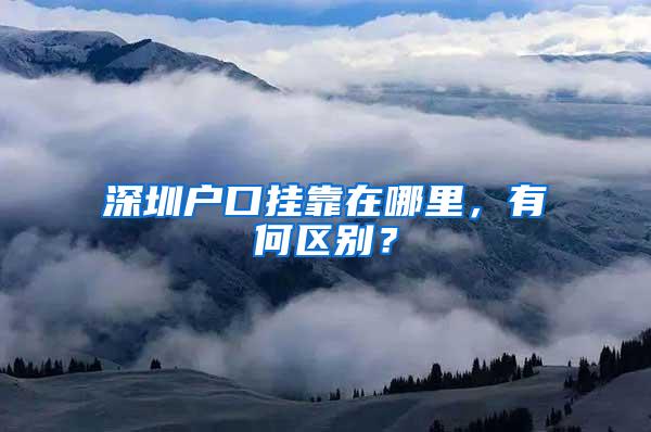 深圳户口挂靠在哪里，有何区别？