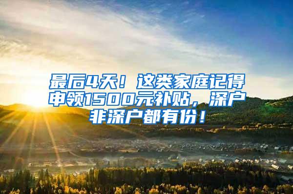 最后4天！这类家庭记得申领1500元补贴，深户非深户都有份！