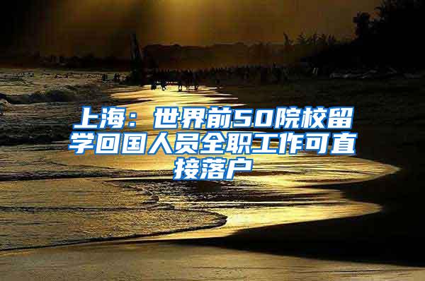 上海：世界前50院校留学回国人员全职工作可直接落户