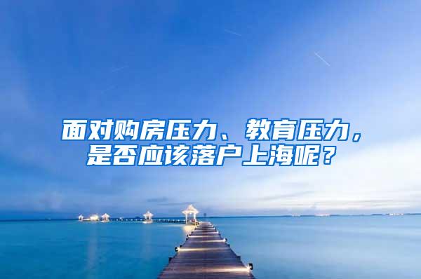 面对购房压力、教育压力，是否应该落户上海呢？