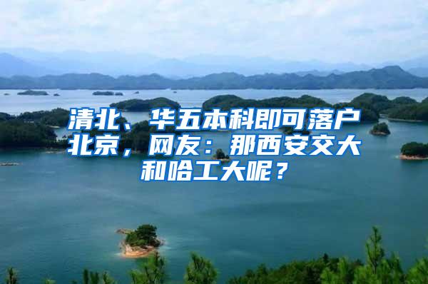 清北、华五本科即可落户北京，网友：那西安交大和哈工大呢？