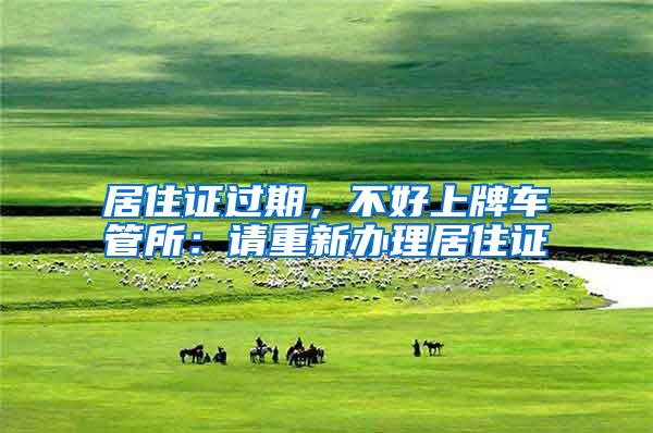 居住证过期，不好上牌车管所：请重新办理居住证