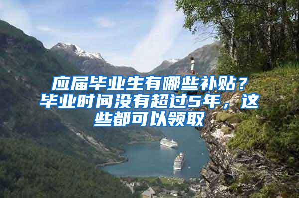 应届毕业生有哪些补贴？毕业时间没有超过5年，这些都可以领取