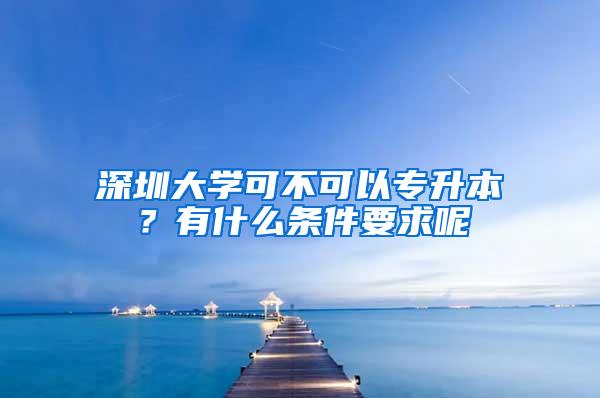 深圳大学可不可以专升本？有什么条件要求呢