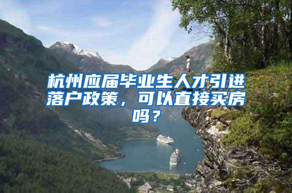 杭州应届毕业生人才引进落户政策，可以直接买房吗？
