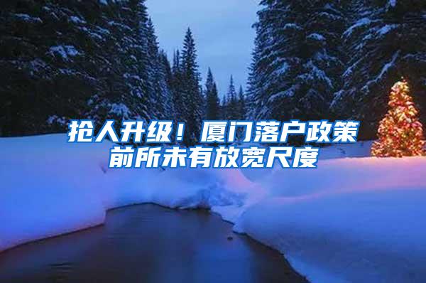 抢人升级！厦门落户政策前所未有放宽尺度