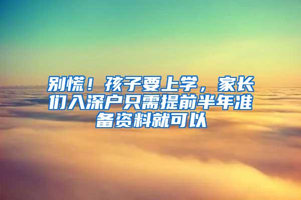 别慌！孩子要上学，家长们入深户只需提前半年准备资料就可以