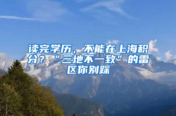 读完学历，不能在上海积分？“三地不一致”的雷区你别踩