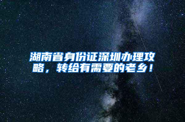 湖南省身份证深圳办理攻略，转给有需要的老乡！
