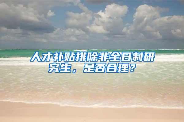 人才补贴排除非全日制研究生，是否合理？