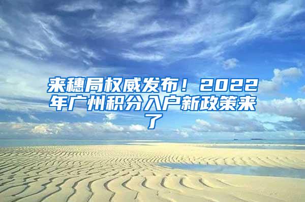 来穗局权威发布！2022年广州积分入户新政策来了