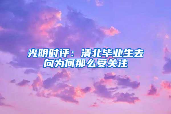光明时评：清北毕业生去向为何那么受关注