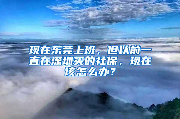 现在东莞上班，但以前一直在深圳买的社保，现在该怎么办？