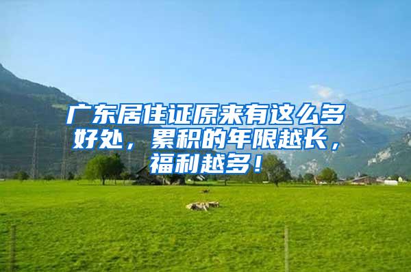 广东居住证原来有这么多好处，累积的年限越长，福利越多！