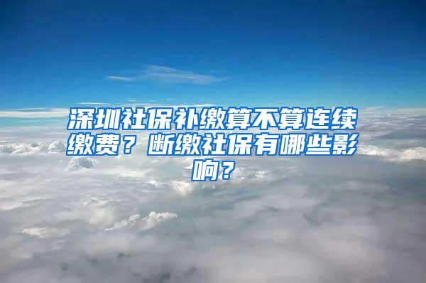 深圳社保补缴算不算连续缴费？断缴社保有哪些影响？