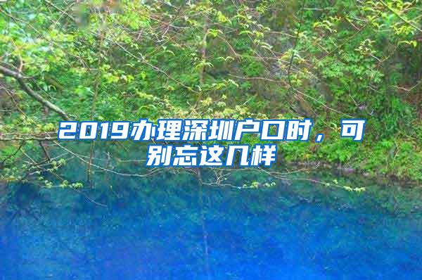 2019办理深圳户口时，可别忘这几样