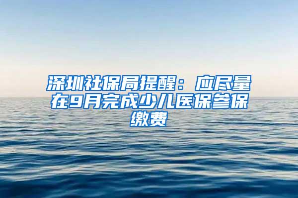 深圳社保局提醒：应尽量在9月完成少儿医保参保缴费