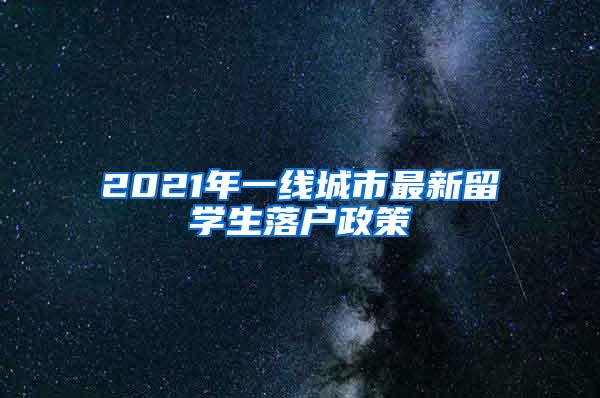 2021年一线城市最新留学生落户政策