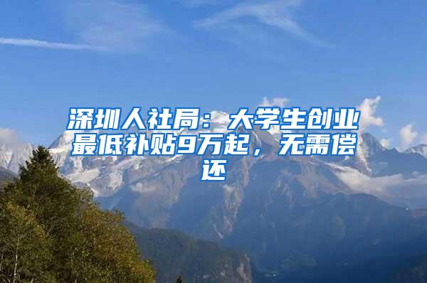 深圳人社局：大学生创业最低补贴9万起，无需偿还