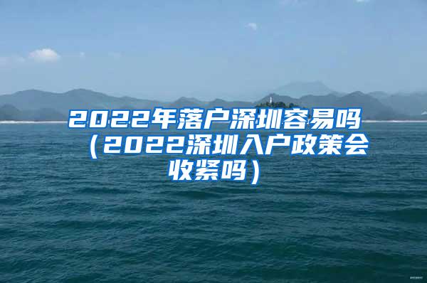 2022年落户深圳容易吗（2022深圳入户政策会收紧吗）