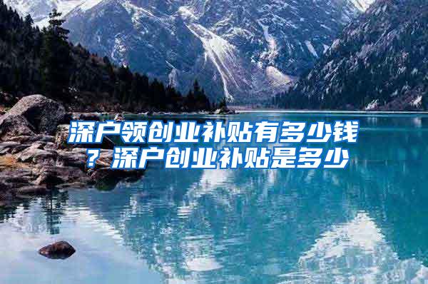 深户领创业补贴有多少钱？深户创业补贴是多少