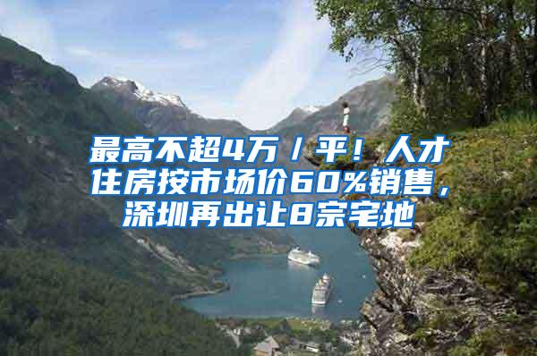 最高不超4万／平！人才住房按市场价60%销售，深圳再出让8宗宅地