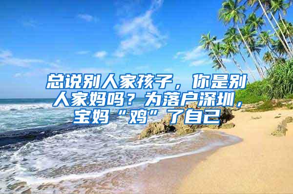 总说别人家孩子，你是别人家妈吗？为落户深圳，宝妈“鸡”了自己