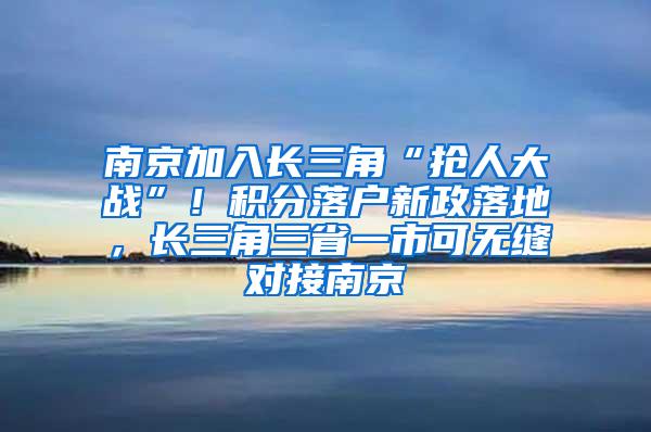 南京加入长三角“抢人大战”！积分落户新政落地，长三角三省一市可无缝对接南京